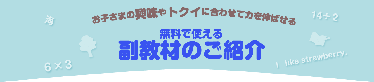 お子さまの「興味」や「トクイ」に合わせて力を伸ばせる 無料で使える副教材のご紹介