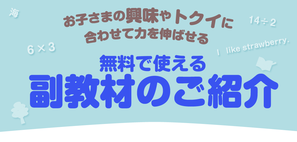 お子さまの「興味」や「トクイ」に合わせて力を伸ばせる 無料で使える副教材のご紹介