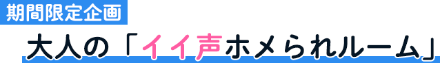 期間限定企画 大人の「イイ声ホメられルーム」