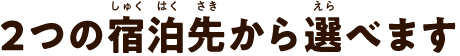 2つの宿泊先から選べます
