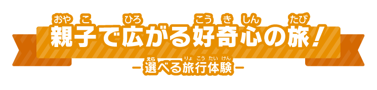 親子で広がる好奇心の旅！ 選べる旅行体験