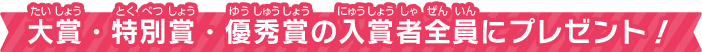 大賞・特別賞・優秀賞の入賞者全員にプレゼント！