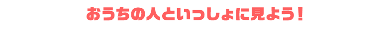 おうちのひとといっしょにみよう